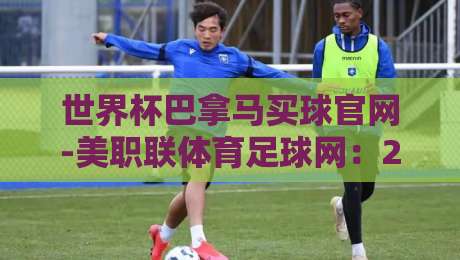 世界杯巴拿马买球官网-美职联体育足球网：2026年球迷必看的三大趋势