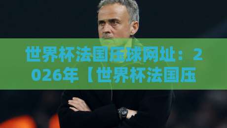 世界杯法国压球网址：2026年【世界杯法国压球网址】观赛与竞猜全指南