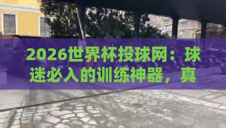 2026世界杯投球网：球迷必入的训练神器，真的靠谱吗？