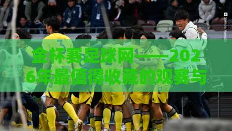金杯赛足球网——2026年最值得收藏的观赛与数据平台