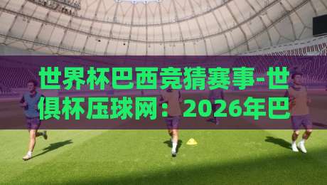 世界杯巴西竞猜赛事-世俱杯压球网：2026年巴西队世俱杯竞猜全攻略