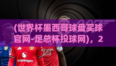 (世界杯墨西哥球盘买球官网-足总杯投球网)，2026年球迷必收的实战指南