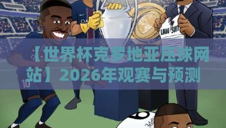 【世界杯克罗地亚压球网站】2026年观赛与预测平台深度评测