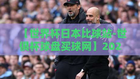 【世界杯日本比球站-世俱杯球盘买球网】2026年实用指南与避坑技巧