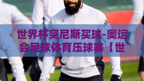 世界杯突尼斯买球-奥运会足球体育压球赛【世界杯突尼斯买球】: 2026年突尼斯世界杯之旅与理性竞猜指南