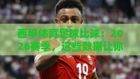 西甲体育足球比球：2026赛季，这些数据让你告别熬夜看球的焦虑