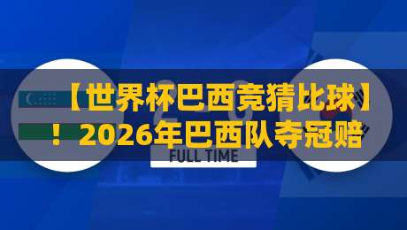 【世界杯巴西竞猜比球】！2026年巴西队夺冠赔率与关键赛事比分前瞻