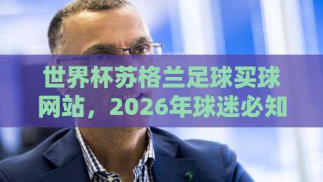 世界杯苏格兰足球买球网站，2026年球迷必知的观赛指南