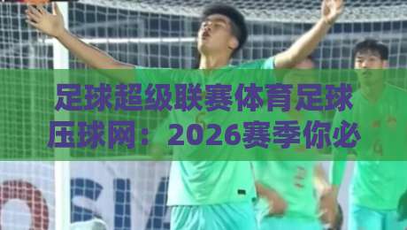 足球超级联赛体育足球压球网：2026赛季你必须知道的五大趋势