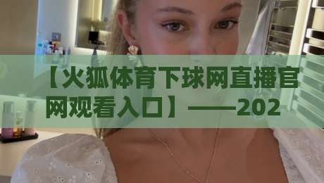 【火狐体育下球网直播官网观看入口】——2026年最新实战指南