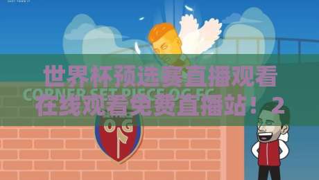 世界杯预选赛直播观看在线观看免费直播站！2026年最全观赛指南在此