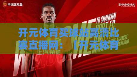开元体育买球站高清比赛直播网:【开元体育买球站高清比赛直播网】2026年观赛新体验 开元体育买球站高清比赛直播网:【开元体育买球站高清比赛直播网】2026年观赛新体验