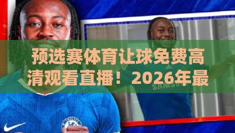 预选赛体育让球免费高清观看直播!2026年最实用的观赛攻略 预选赛体育让球免费高清观看直播!2026年最实用的观赛攻略