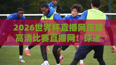 2026世界杯直播网压球高清比赛直播网！球迷必看的三大观赛渠道