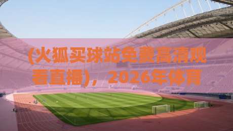(火狐买球站免费高清观看直播),2026年体育迷的观赛新选择? (火狐买球站免费高清观看直播),2026年体育迷的观赛新选择?