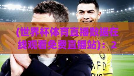 (世界杯体育直播数据在线观看免费直播站)：2026年观赛终极指南，别再被割韭菜了