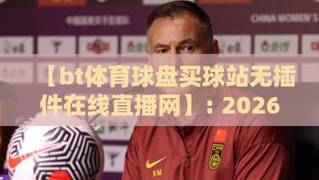 【bt体育球盘买球站无插件在线直播网】: 2026年球迷必备的观赛新选择