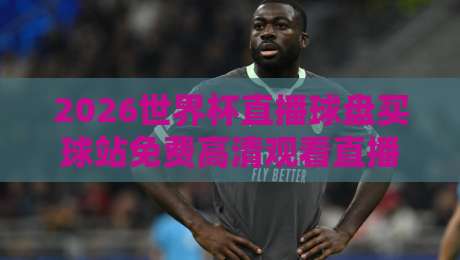 2026世界杯直播球盘买球站免费高清观看直播【2026世界杯直播】——这里有一份观赛与投注避坑指南