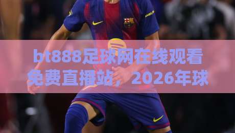 bt888足球网在线观看免费直播站，2026年球迷的新宠儿？