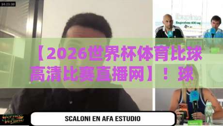 【2026世界杯体育比球高清比赛直播网】！球迷私藏观赛指南与避坑手册