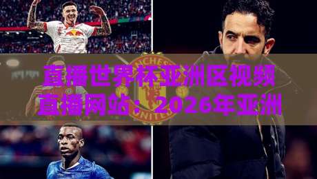 直播世界杯亚洲区视频直播网站：2026年亚洲区预选赛看这里！