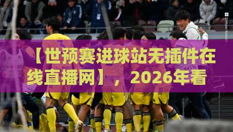 【世预赛进球站无插件在线直播网】，2026年看球首选指南！