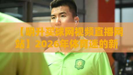 【明升买球网视频直播网站】2026年体育迷的新主场？别急着下结论