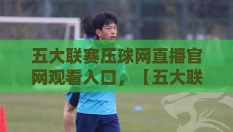 五大联赛压球网直播官网观看入口,【五大联赛压球网直播官网观看入口】2026年最新观赛指南与避坑建议 五大联赛压球网直播官网观看入口,【五大联赛压球网直播官网观看入口】2026年最新观赛指南与避坑建议