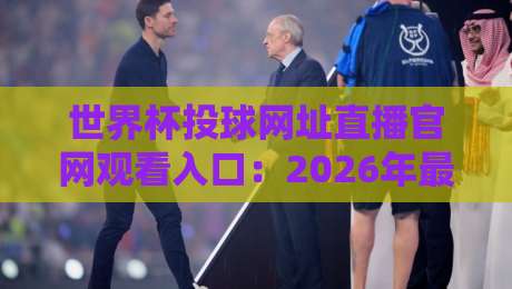 世界杯投球网址直播官网观看入口：2026年最新观赛指南（世界杯投球网址）附安全通道