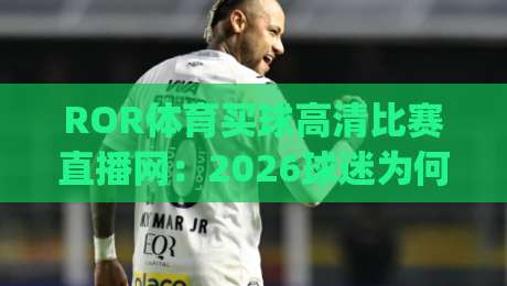 ROR体育买球高清比赛直播网：2026球迷为何首选(ROR体育买球高清比赛直播网)？