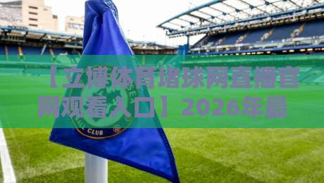 【立博体育堵球网直播官网观看入口】2026年最新实测方法，老球迷都这么找