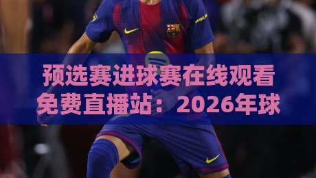 预选赛进球赛在线观看免费直播站：2026年球迷必备的五大观赛神器