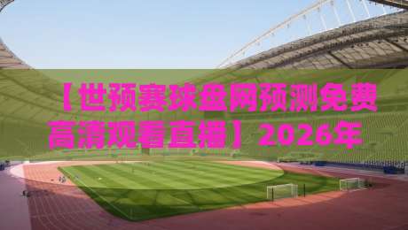 【世预赛球盘网预测免费高清观看直播】2026年世预赛观赛与预测全攻略 【世预赛球盘网预测免费高清观看直播】2026年世预赛观赛与预测全攻略