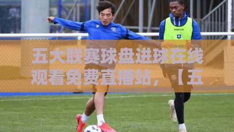 五大联赛球盘进球在线观看免费直播站,【五大联赛球盘进球在线观看免费直播站】2026年最新观赛体验指南 五大联赛球盘进球在线观看免费直播站,【五大联赛球盘进球在线观看免费直播站】2026年最新观赛体验指南