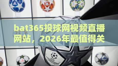bat365投球网视频直播网站,2026年最值得关注的体育观赛平台 bat365投球网视频直播网站,2026年最值得关注的体育观赛平台
