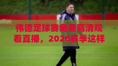 伟德足球赛免费高清观看直播，2026赛季这样看最过瘾！
