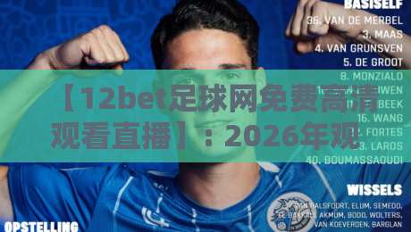 【12bet足球网免费高清观看直播】: 2026年观赛新姿势，这些技巧你得知道