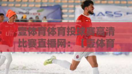 壹体育体育投球赛高清比赛直播网：【壹体育体育投球赛高清比赛直播网】2026年观赛新体验