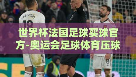 世界杯法国足球买球官方-奥运会足球体育压球网：2026年球迷必知的新趋势