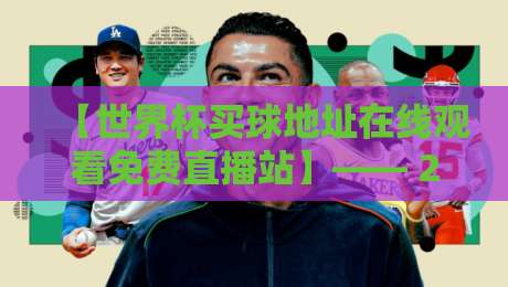 【世界杯买球地址在线观看免费直播站】—— 2026年世界杯观赛指南：如何安全免费看直播？