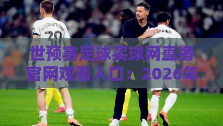 世预赛足球买球网直播官网观看入口：2026年最新通道与避坑指南