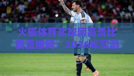 火狐体育买球网高清比赛直播网：2026年实测体验，这平台到底值不值得追？