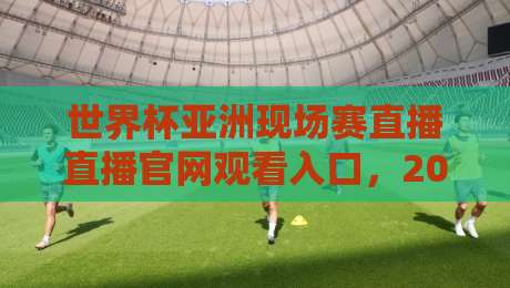 世界杯亚洲现场赛直播直播官网观看入口，2026年观赛避坑指南