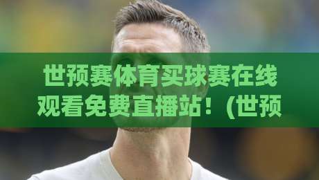 世预赛体育买球赛在线观看免费直播站！(世预赛) 2026全年观赛必看指南与避坑技巧